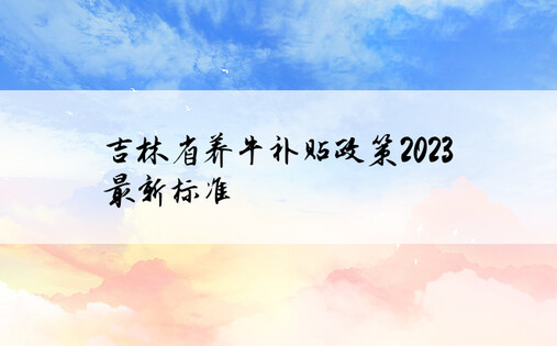 吉林省养牛补贴政策2023最新标准