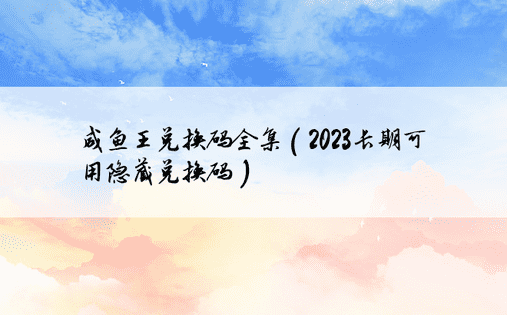 咸鱼王兑换码全集（2023长期可用隐藏兑换码）