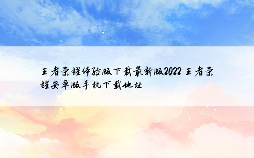 王者荣耀体验版下载最新版2022 王者荣耀安卓版手机下载地址