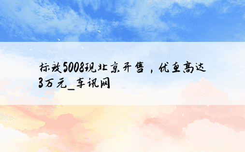 标致5008现北京开售，优惠高达3万元_车讯网