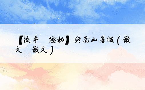 【流年·隐秘】终南山暑假（散文·散文）