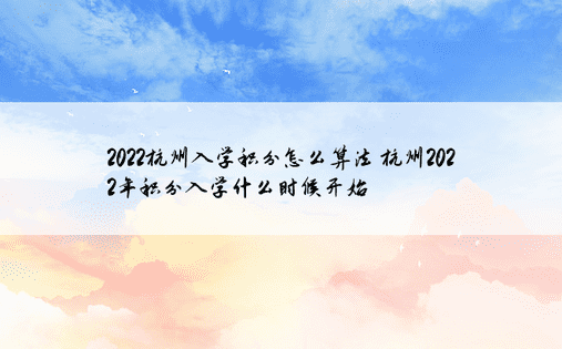 2022杭州入学积分怎么算法 杭州2022年积分入学什么时候开始