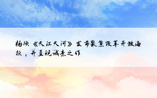 杨硕《大江大河》发布聚焦改革开放海报，并呈现诚意之作