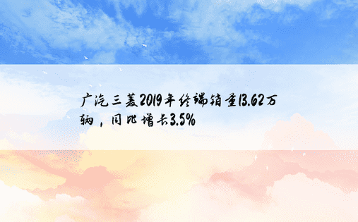 广汽三菱2019年终端销量13.62万辆，同比增长3.5%