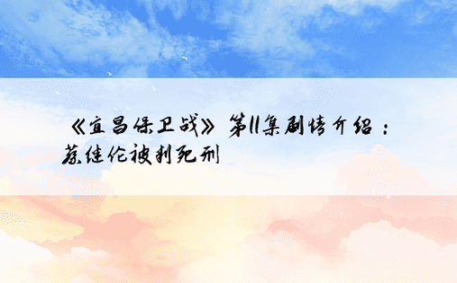 《宜昌保卫战》第11集剧情介绍：蔡继伦被判死刑