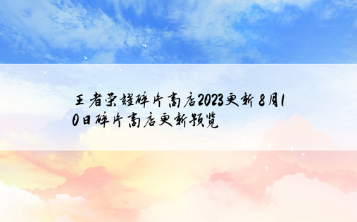 王者荣耀碎片商店2023更新 8月10日碎片商店更新预览